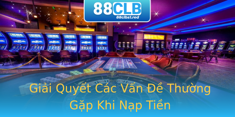 Giải Quyết Các Vấn Đề Thường Gặp Khi Nạp Tiền Giải Quyết Các Vấn Đề Thường Gặp Khi Nạp Tiền