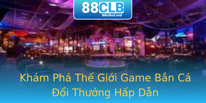 Khám Phá Thế Giới Game Bắn Cá Đổi Thưởng Hấp Dẫn Khám Phá Thế Giới Game Bắn Cá Đổi Thưởng Hấp Dẫn